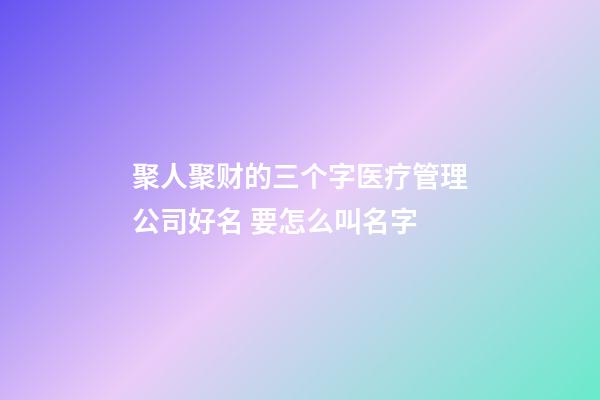 聚人聚财的三个字医疗管理公司好名 要怎么叫名字-第1张-公司起名-玄机派